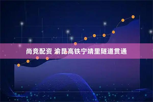 尚竞配资 渝昆高铁宁靖里隧道贯通