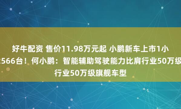 好牛配资 售价11.98万元起 小鹏新车上市1小时大定12566台！何小鹏：智能辅助驾驶能力比肩行业50万级旗舰车型