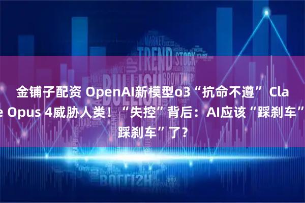 金铺子配资 OpenAI新模型o3“抗命不遵” Claude Opus 4威胁人类！“失控”背后：AI应该“踩刹车”了？