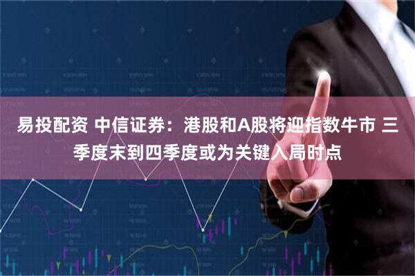 易投配资 中信证券：港股和A股将迎指数牛市 三季度末到四季度或为关键入局时点
