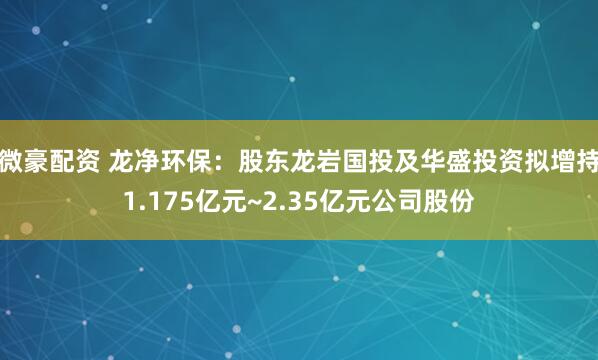 微豪配资 龙净环保：股东龙岩国投及华盛投资拟增持1.175亿元~2.35亿元公司股份