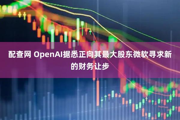 配查网 OpenAI据悉正向其最大股东微软寻求新的财务让步