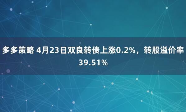 多多策略 4月23日双良转债上涨0.2%，转股溢价率39.51%