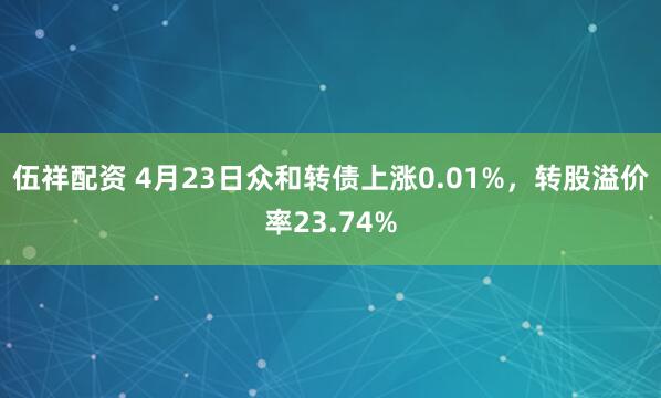 伍祥配资 4月23日众和转债上涨0.01%，转股溢价率23.74%