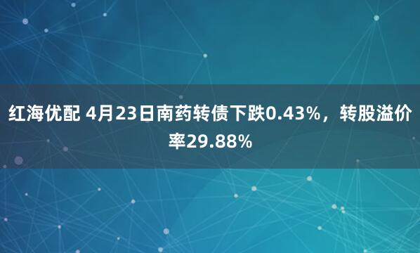 红海优配 4月23日南药转债下跌0.43%，转股溢价率29.88%