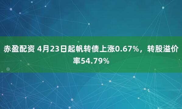 赤盈配资 4月23日起帆转债上涨0.67%，转股溢价率54.79%