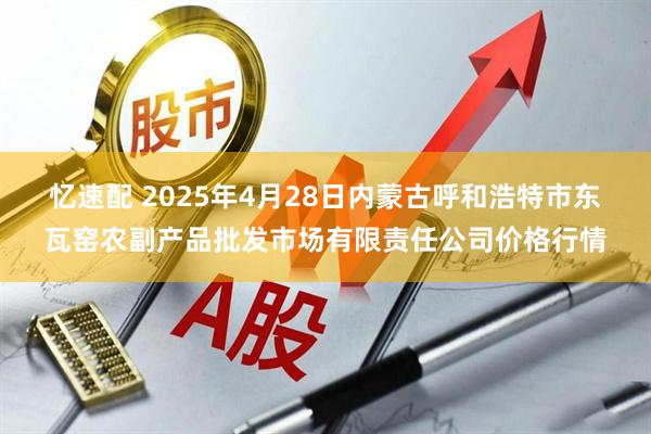 忆速配 2025年4月28日内蒙古呼和浩特市东瓦窑农副产品批发市场有限责任公司价格行情