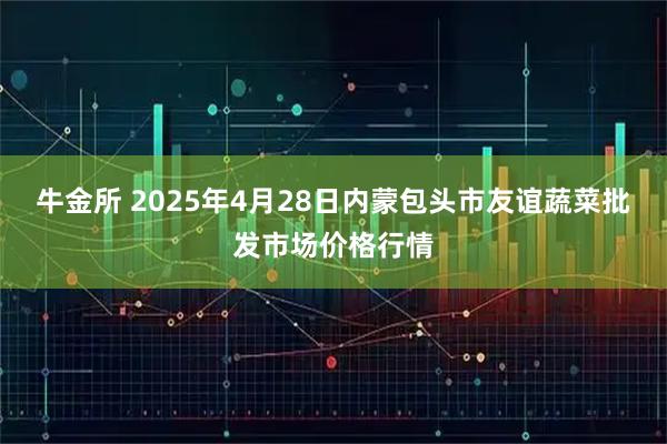 牛金所 2025年4月28日内蒙包头市友谊蔬菜批发市场价格行情