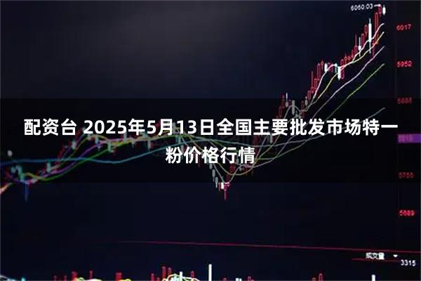 配资台 2025年5月13日全国主要批发市场特一粉价格行情