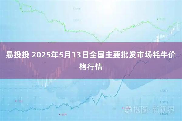 易投投 2025年5月13日全国主要批发市场牦牛价格行情