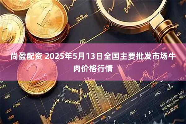 尚盈配资 2025年5月13日全国主要批发市场牛肉价格行情