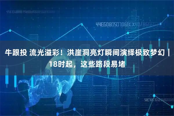 牛跟投 流光溢彩！洪崖洞亮灯瞬间演绎极致梦幻｜18时起，这些路段易堵