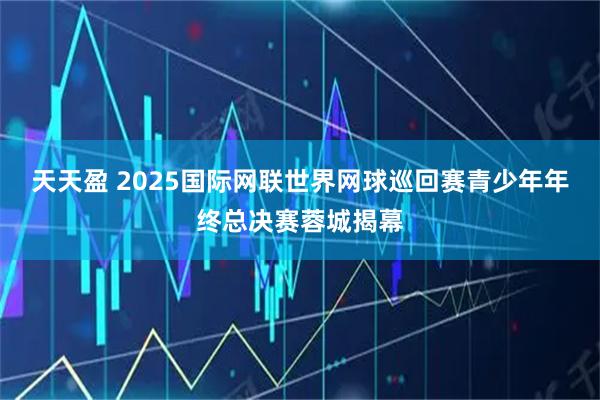 天天盈 2025国际网联世界网球巡回赛青少年年终总决赛蓉城揭幕