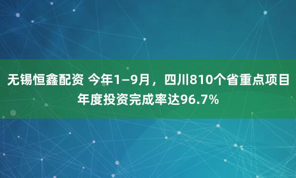 无锡恒鑫配资 今年1—9月，四川810个省重点项目年度投资完成率达96.7%