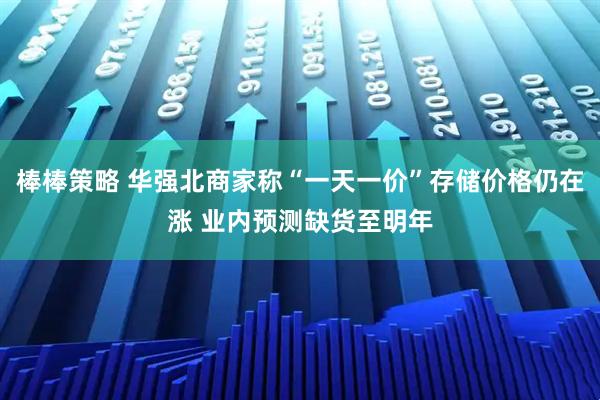 棒棒策略 华强北商家称“一天一价”存储价格仍在涨 业内预测缺货至明年