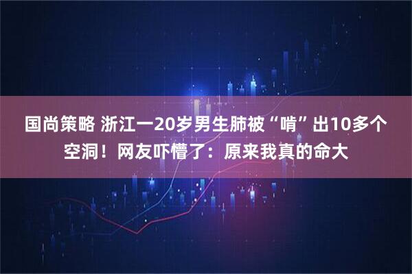 国尚策略 浙江一20岁男生肺被“啃”出10多个空洞！网友吓懵了：原来我真的命大