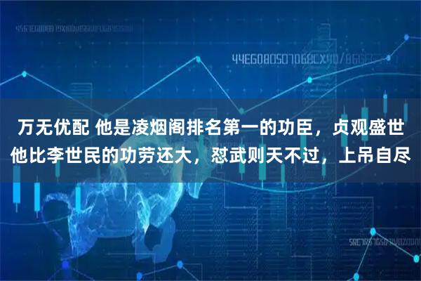 万无优配 他是凌烟阁排名第一的功臣，贞观盛世他比李世民的功劳还大，怼武则天不过，上吊自尽