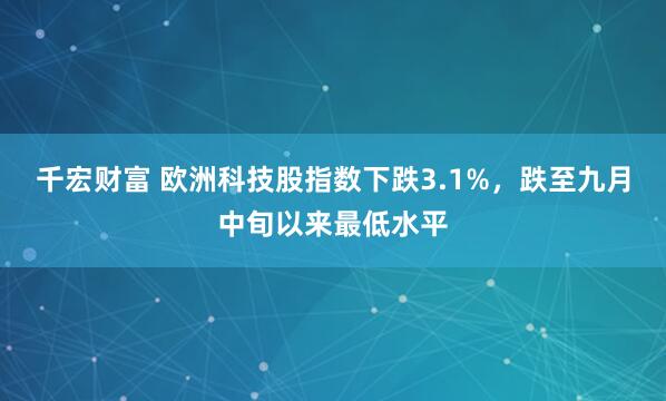 千宏财富 欧洲科技股指数下跌3.1%，跌至九月中旬以来最低水平