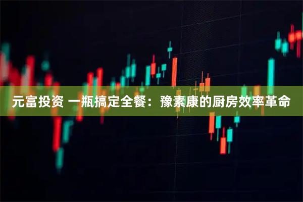 元富投资 一瓶搞定全餐：豫素康的厨房效率革命