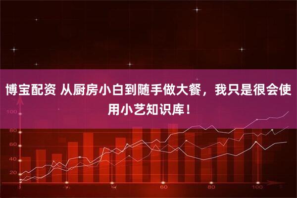 博宝配资 从厨房小白到随手做大餐，我只是很会使用小艺知识库！