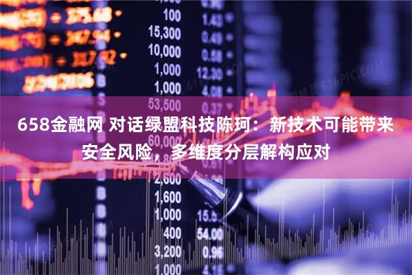 658金融网 对话绿盟科技陈珂：新技术可能带来安全风险，多维度分层解构应对