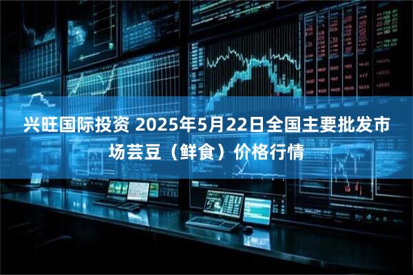 兴旺国际投资 2025年5月22日全国主要批发市场芸豆（鲜食）价格行情