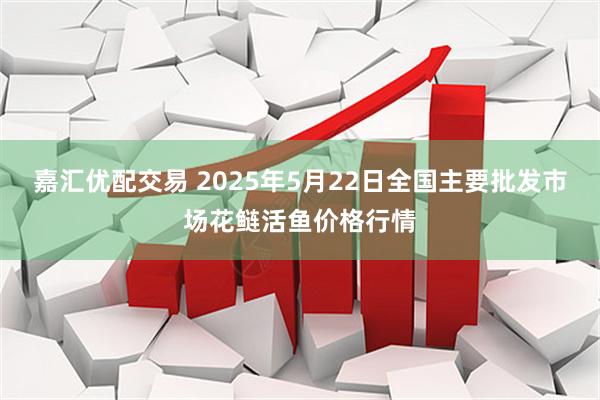 嘉汇优配交易 2025年5月22日全国主要批发市场花鲢活鱼价格行情