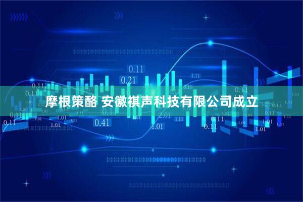 摩根策酪 安徽祺声科技有限公司成立