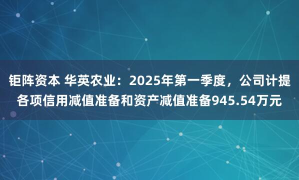 钜阵资本 华英农业：2025年第一季度，公司计提各项信用减值准备和资产减值准备945.54万元