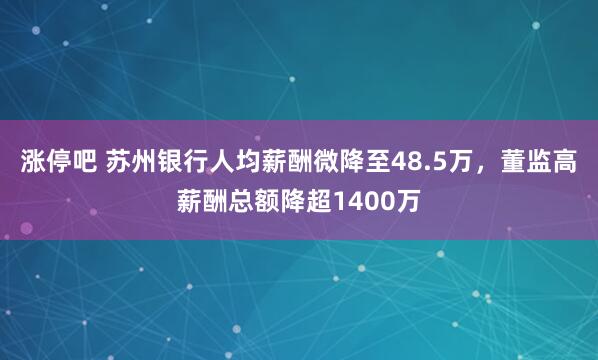 涨停吧 苏州银行人均薪酬微降至48.5万，董监高薪酬总额降超1400万