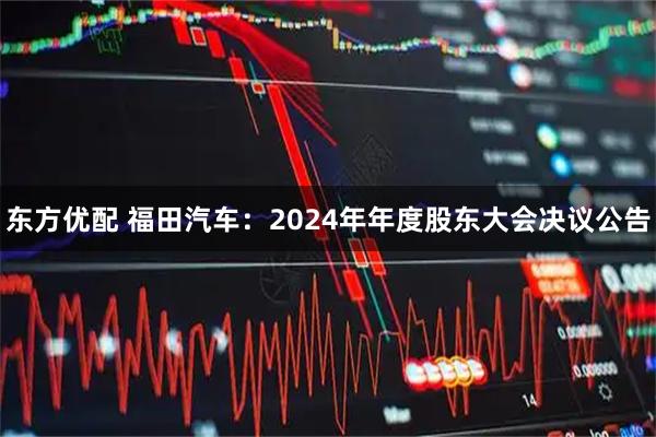 东方优配 福田汽车：2024年年度股东大会决议公告