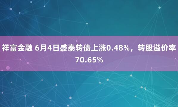 祥富金融 6月4日盛泰转债上涨0.48%，转股溢价率70.65%