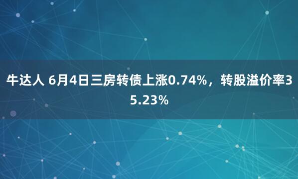 牛达人 6月4日三房转债上涨0.74%，转股溢价率35.23%