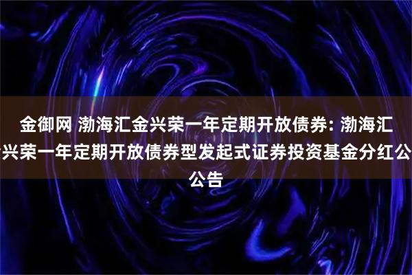 金御网 渤海汇金兴荣一年定期开放债券: 渤海汇金兴荣一年定期开放债券型发起式证券投资基金分红公告