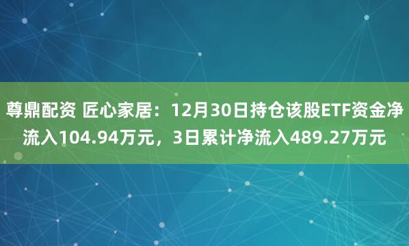 尊鼎配资 匠心家居：12月30日持仓该股ETF资金净流入104.94万元，3日累计净流入489.27万元