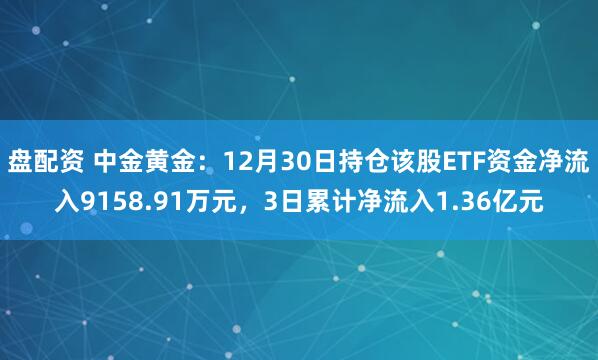 盘配资 中金黄金：12月30日持仓该股ETF资金净流入9158.91万元，3日累计净流入1.36亿元