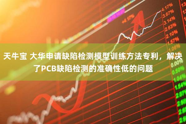 天牛宝 大华申请缺陷检测模型训练方法专利，解决了PCB缺陷检测的准确性低的问题