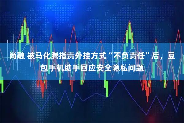 尚融 被马化腾指责外挂方式“不负责任”后，豆包手机助手回应安全隐私问题