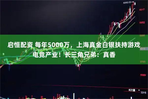 启恒配资 每年5000万，上海真金白银扶持游戏电竞产业！长三角兄弟：真香