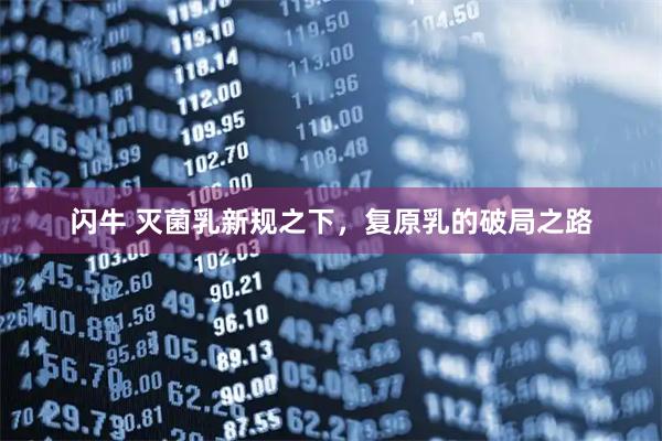 闪牛 灭菌乳新规之下，复原乳的破局之路