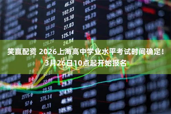 笑赢配资 2026上海高中学业水平考试时间确定！3月26日10点起开始报名