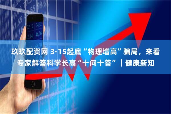 玖玖配资网 3·15起底“物理增高”骗局，来看专家解答科学长高“十问十答”｜健康新知