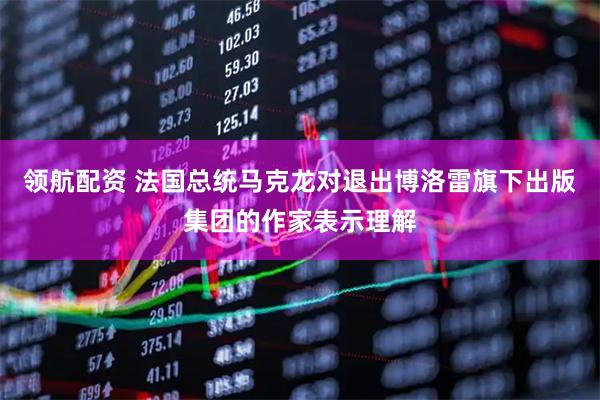 领航配资 法国总统马克龙对退出博洛雷旗下出版集团的作家表示理解