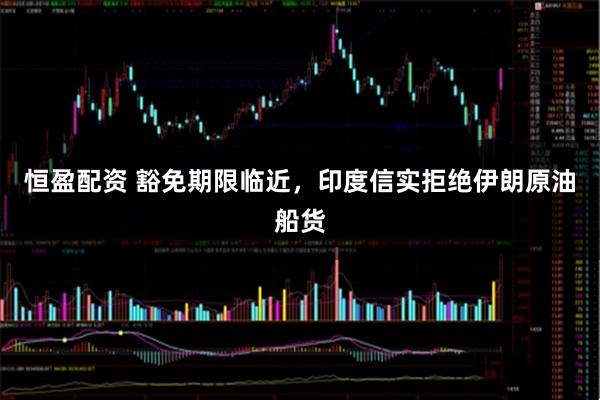 恒盈配资 豁免期限临近，印度信实拒绝伊朗原油船货