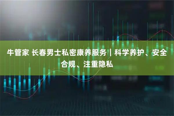 牛管家 长春男士私密康养服务｜科学养护、安全合规、注重隐私
