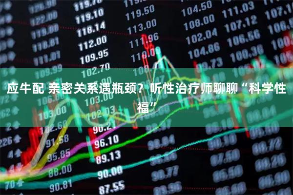 应牛配 亲密关系遇瓶颈？听性治疗师聊聊“科学性福”