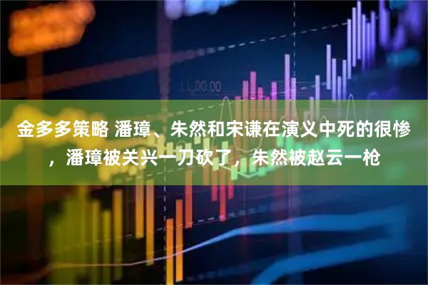 金多多策略 潘璋、朱然和宋谦在演义中死的很惨,潘璋被关兴一刀砍了,朱然被赵云一枪