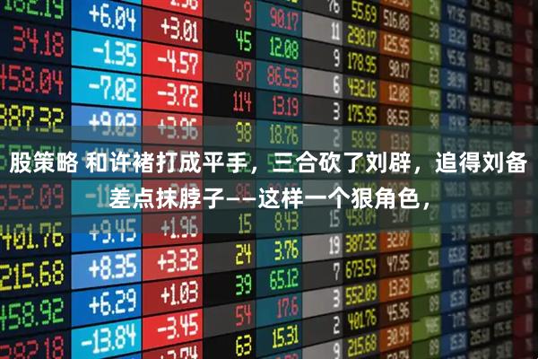 股策略 和许褚打成平手,三合砍了刘辟,追得刘备差点抹脖子——这样一个狠角色,