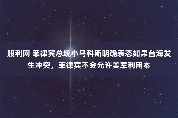 股利网 菲律宾总统小马科斯明确表态如果台海发生冲突，菲律宾不会允许美军利用本