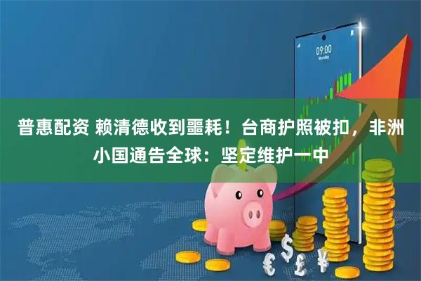 普惠配资 赖清德收到噩耗!台商护照被扣,非洲小国通告全球:坚定维护一中